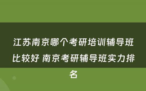 江苏南京哪个考研培训辅导班比较好 南京考研辅导班实力排名