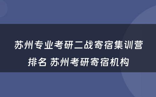 苏州专业考研二战寄宿集训营排名 苏州考研寄宿机构