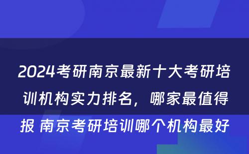 2024考研南京最新十大考研培训机构实力排名，哪家最值得报 南京考研培训哪个机构最好