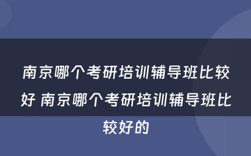 南京哪个考研培训辅导班比较好 南京哪个考研培训辅导班比较好的