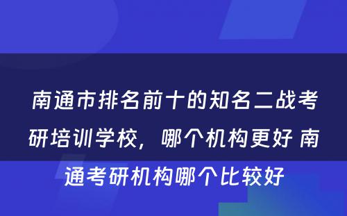 南通市排名前十的知名二战考研培训学校，哪个机构更好 南通考研机构哪个比较好