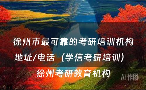 徐州市最可靠的考研培训机构地址/电话（学信考研培训） 徐州考研教育机构