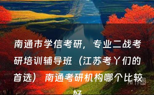 南通市学信考研，专业二战考研培训辅导班（江苏考丫们的首选） 南通考研机构哪个比较好
