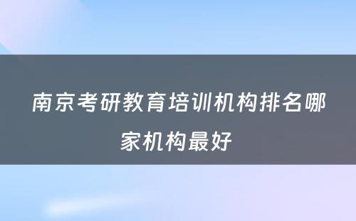 南京考研教育培训机构排名哪家机构最好 
