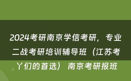 2024考研南京学信考研，专业二战考研培训辅导班（江苏考丫们的首选） 南京考研报班