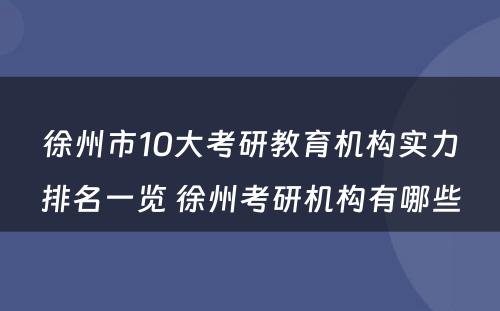 徐州市10大考研教育机构实力排名一览 徐州考研机构有哪些