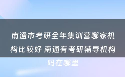 南通市考研全年集训营哪家机构比较好 南通有考研辅导机构吗在哪里