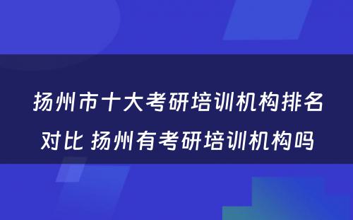 扬州市十大考研培训机构排名对比 扬州有考研培训机构吗