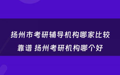 扬州市考研辅导机构哪家比较靠谱 扬州考研机构哪个好