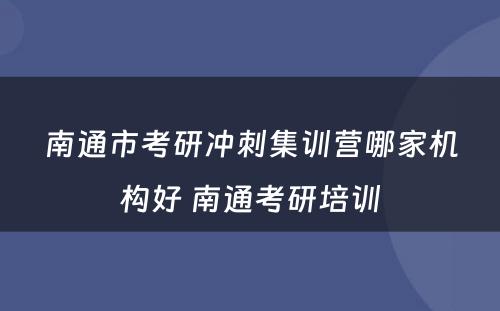 南通市考研冲刺集训营哪家机构好 南通考研培训