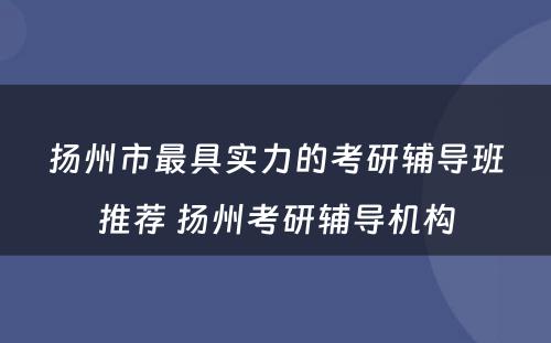 扬州市最具实力的考研辅导班推荐 扬州考研辅导机构