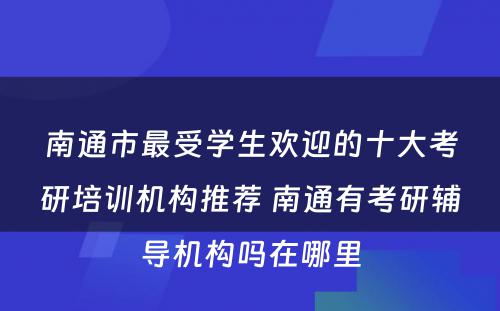 南通市最受学生欢迎的十大考研培训机构推荐 南通有考研辅导机构吗在哪里