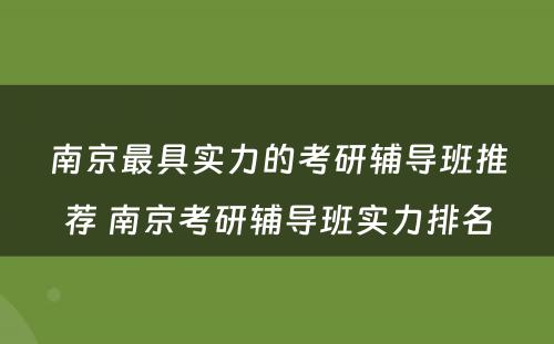 南京最具实力的考研辅导班推荐 南京考研辅导班实力排名