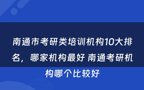 南通市考研类培训机构10大排名，哪家机构最好 南通考研机构哪个比较好
