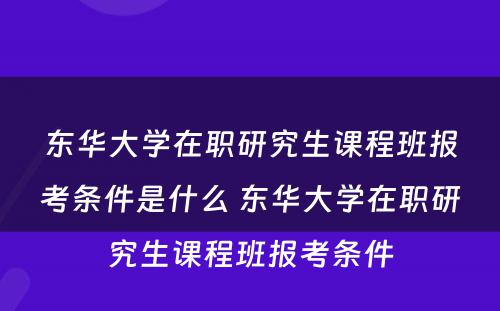 东华大学在职研究生课程班报考条件是什么 东华大学在职研究生课程班报考条件