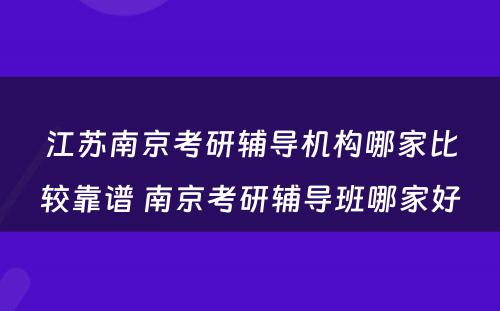 江苏南京考研辅导机构哪家比较靠谱 南京考研辅导班哪家好