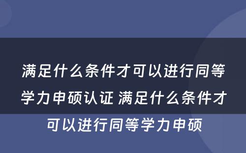 满足什么条件才可以进行同等学力申硕认证 满足什么条件才可以进行同等学力申硕