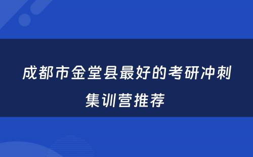 成都市金堂县最好的考研冲刺集训营推荐 