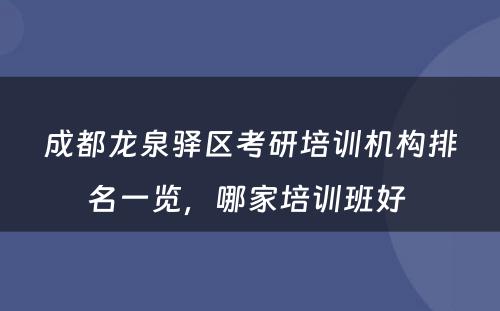 成都龙泉驿区考研培训机构排名一览，哪家培训班好 