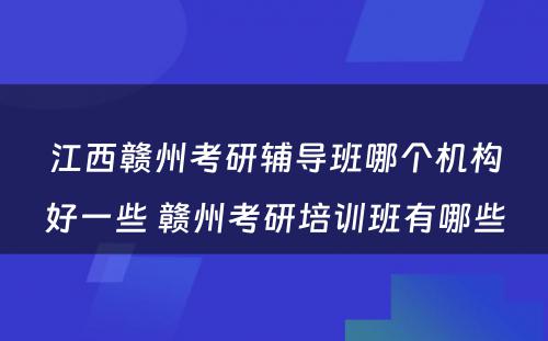 江西赣州考研辅导班哪个机构好一些 赣州考研培训班有哪些