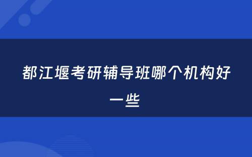 都江堰考研辅导班哪个机构好一些 