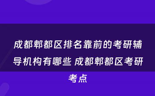 成都郫都区排名靠前的考研辅导机构有哪些 成都郫都区考研考点