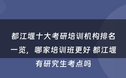 都江堰十大考研培训机构排名一览，哪家培训班更好 都江堰有研究生考点吗