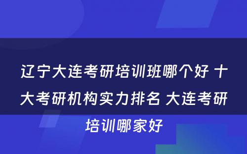 辽宁大连考研培训班哪个好 十大考研机构实力排名 大连考研培训哪家好