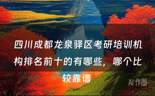 四川成都龙泉驿区考研培训机构排名前十的有哪些，哪个比较靠谱 