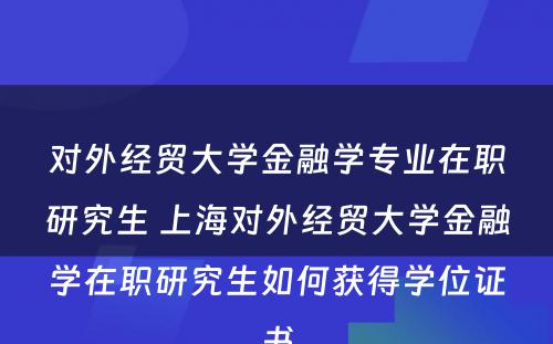 对外经贸大学金融学专业在职研究生 上海对外经贸大学金融学在职研究生如何获得学位证书