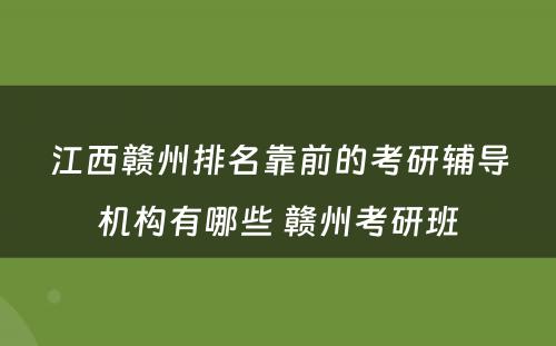 江西赣州排名靠前的考研辅导机构有哪些 赣州考研班