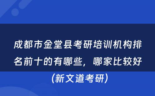 成都市金堂县考研培训机构排名前十的有哪些，哪家比较好（新文道考研） 