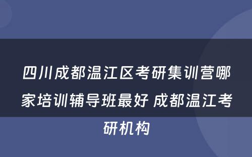 四川成都温江区考研集训营哪家培训辅导班最好 成都温江考研机构