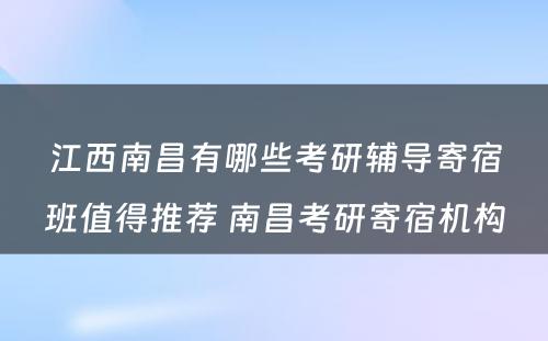 江西南昌有哪些考研辅导寄宿班值得推荐 南昌考研寄宿机构