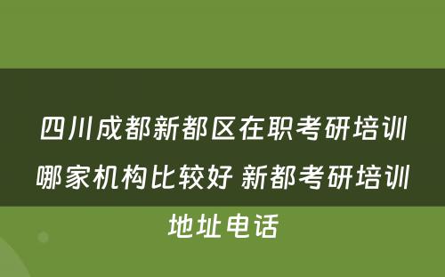 四川成都新都区在职考研培训哪家机构比较好 新都考研培训地址电话
