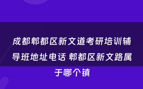 成都郫都区新文道考研培训辅导班地址电话 郫都区新文路属于哪个镇