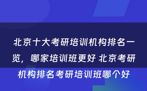 北京十大考研培训机构排名一览，哪家培训班更好 北京考研机构排名考研培训班哪个好