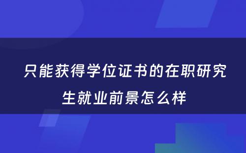  只能获得学位证书的在职研究生就业前景怎么样