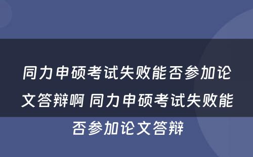 同力申硕考试失败能否参加论文答辩啊 同力申硕考试失败能否参加论文答辩