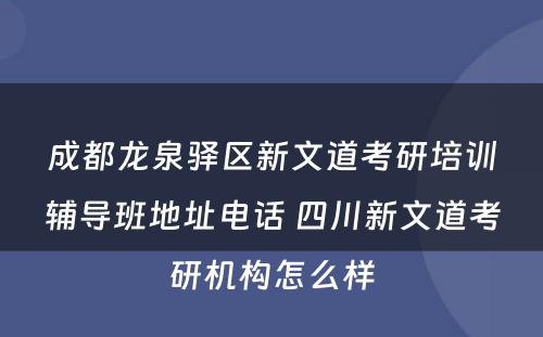 成都龙泉驿区新文道考研培训辅导班地址电话 四川新文道考研机构怎么样