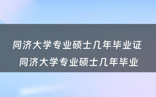 同济大学专业硕士几年毕业证 同济大学专业硕士几年毕业