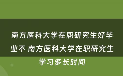 南方医科大学在职研究生好毕业不 南方医科大学在职研究生学习多长时间