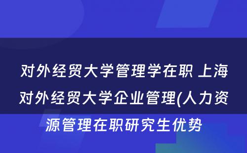 对外经贸大学管理学在职 上海对外经贸大学企业管理(人力资源管理在职研究生优势