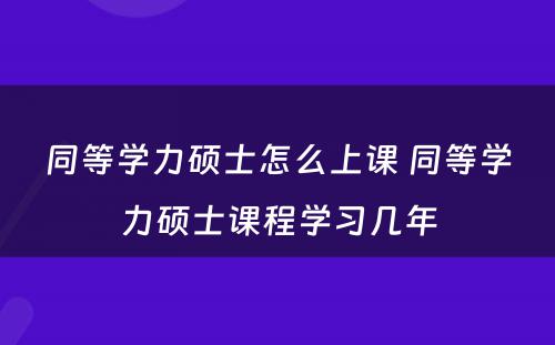 同等学力硕士怎么上课 同等学力硕士课程学习几年