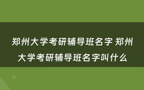 郑州大学考研辅导班名字 郑州大学考研辅导班名字叫什么