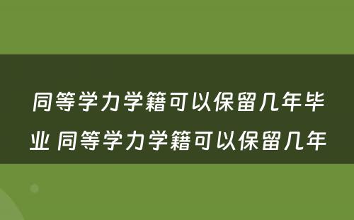 同等学力学籍可以保留几年毕业 同等学力学籍可以保留几年