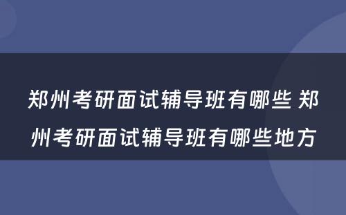 郑州考研面试辅导班有哪些 郑州考研面试辅导班有哪些地方