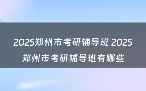 2025郑州市考研辅导班 2025郑州市考研辅导班有哪些