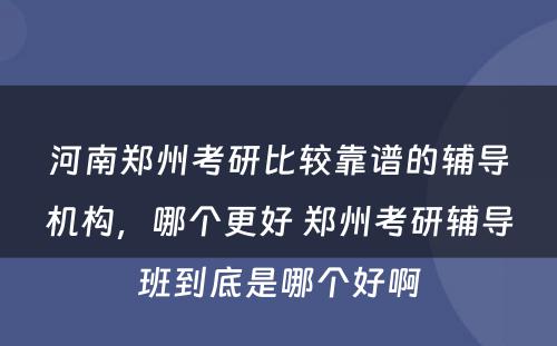 河南郑州考研比较靠谱的辅导机构，哪个更好 郑州考研辅导班到底是哪个好啊