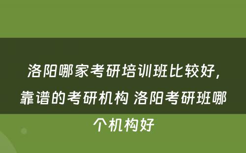 洛阳哪家考研培训班比较好，靠谱的考研机构 洛阳考研班哪个机构好